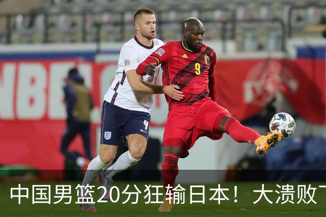 中国男篮20分狂输日本！大溃败下露出四块伤疤！再度崛起必须彻改