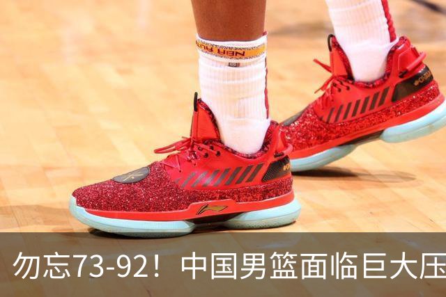 勿忘73-92！中国男篮面临巨大压力，三人角色至关重要