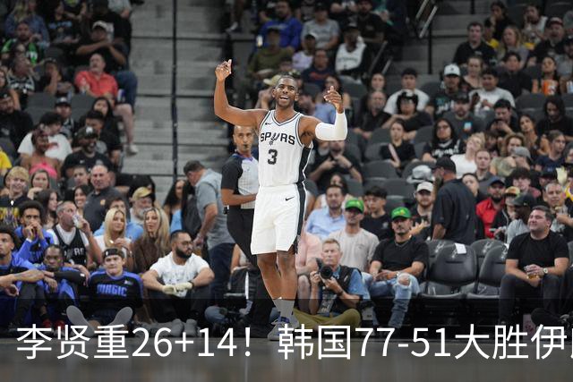 李贤重26+14！韩国77-51大胜伊朗，率先晋级决赛，中国男篮夺冠更难了