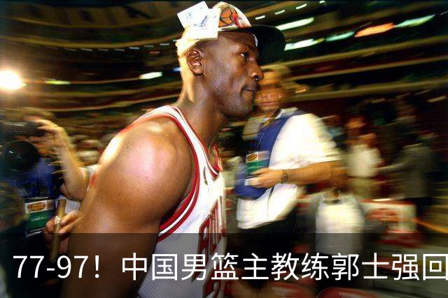 77-97！中国男篮主教练郭士强回应，日本媒体点评，韩国媒体发声